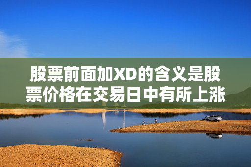 股票前面加XD的含义是股票价格在交易日中有所上涨，但具体涨幅需结合其他指标综合判断。
