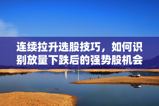 连续拉升选股技巧，如何识别放量下跌后的强势股机会