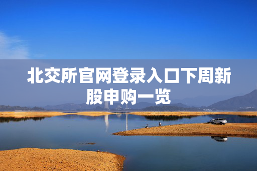 北交所官网登录入口下周新股申购一览