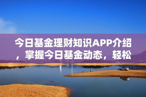 今日基金理财知识APP介绍，掌握今日基金动态，轻松操作