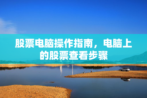 股票电脑操作指南，电脑上的股票查看步骤