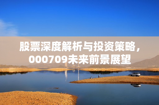 股票深度解析与投资策略，000709未来前景展望
