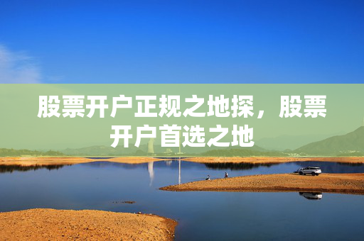 股票开户正规之地探，股票开户首选之地