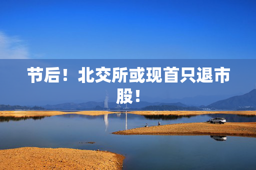节后！北交所或现首只退市股！