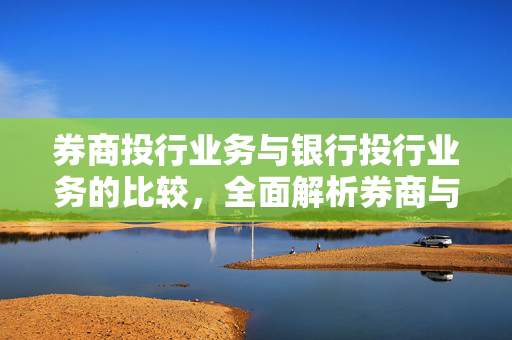 券商投行业务与银行投行业务的比较，全面解析券商与投行的不同