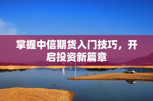 掌握中信期货入门技巧，开启投资新篇章