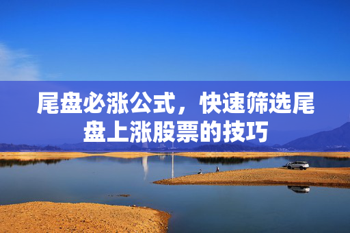 尾盘必涨公式，快速筛选尾盘上涨股票的技巧
