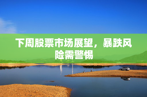 下周股票市场展望，暴跌风险需警惕