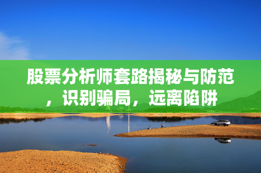 股票分析师套路揭秘与防范，识别骗局，远离陷阱