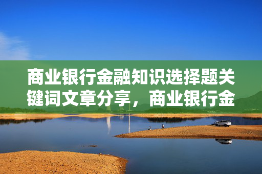 商业银行金融知识选择题关键词文章分享，商业银行金融知识选择题关键词