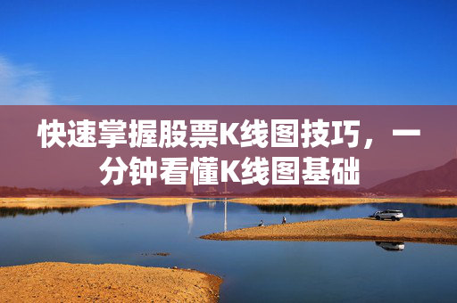 快速掌握股票K线图技巧，一分钟看懂K线图基础