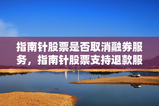 指南针股票是否取消融券服务，指南针股票支持退款服务