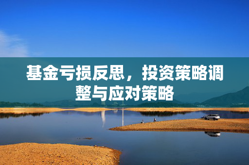 基金亏损反思，投资策略调整与应对策略