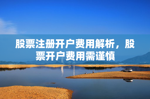 股票注册开户费用解析，股票开户费用需谨慎