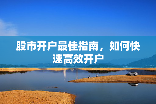 股市开户最佳指南，如何快速高效开户