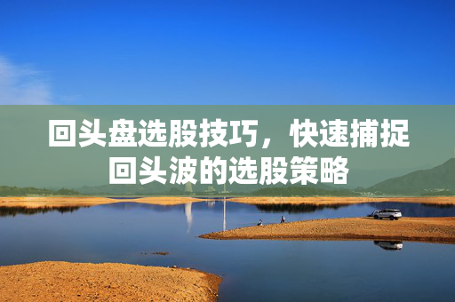 回头盘选股技巧，快速捕捉回头波的选股策略