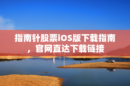 指南针股票iOS版下载指南，官网直达下载链接
