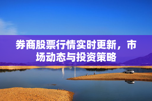 券商股票行情实时更新，市场动态与投资策略