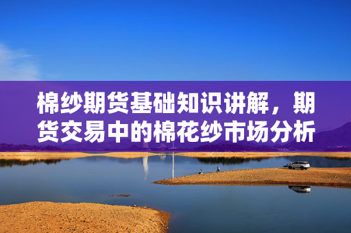 棉纱期货基础知识讲解，期货交易中的棉花纱市场分析