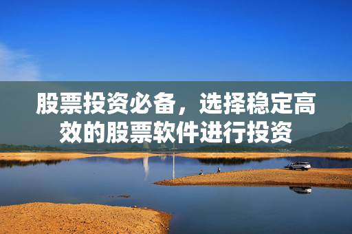 股票投资必备，选择稳定高效的股票软件进行投资