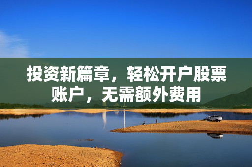 投资新篇章，轻松开户股票账户，无需额外费用