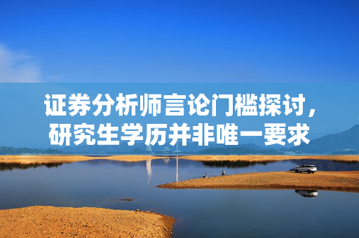 证券分析师言论门槛探讨，研究生学历并非唯一要求