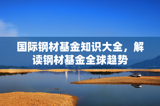国际钢材基金知识大全，解读钢材基金全球趋势