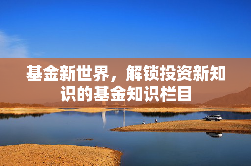 基金新世界，解锁投资新知识的基金知识栏目