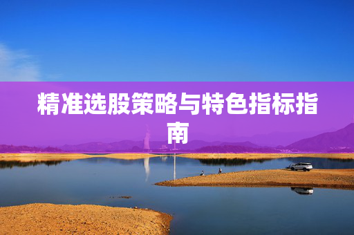 精准选股策略与特色指标指南