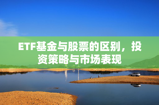 ETF基金与股票的区别，投资策略与市场表现
