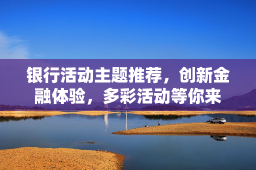 银行活动主题推荐，创新金融体验，多彩活动等你来