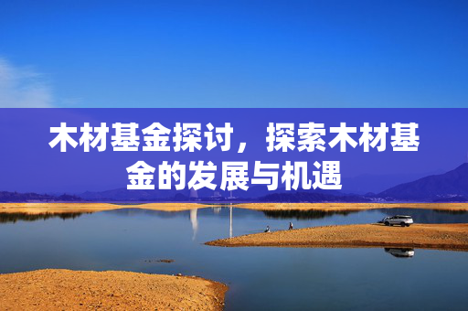木材基金探讨，探索木材基金的发展与机遇