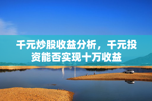 千元炒股收益分析，千元投资能否实现十万收益