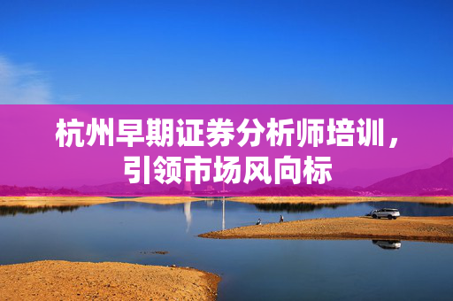杭州早期证券分析师培训，引领市场风向标