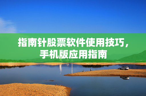 指南针股票软件使用技巧，手机版应用指南