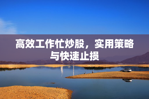 高效工作忙炒股，实用策略与快速止损