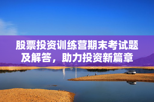 股票投资训练营期末考试题及解答，助力投资新篇章
