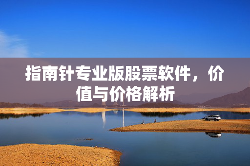 指南针专业版股票软件，价值与价格解析