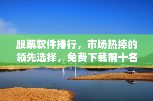 股票软件排行，市场热捧的领先选择，免费下载前十名app