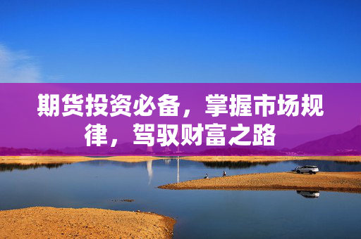 期货投资必备，掌握市场规律，驾驭财富之路