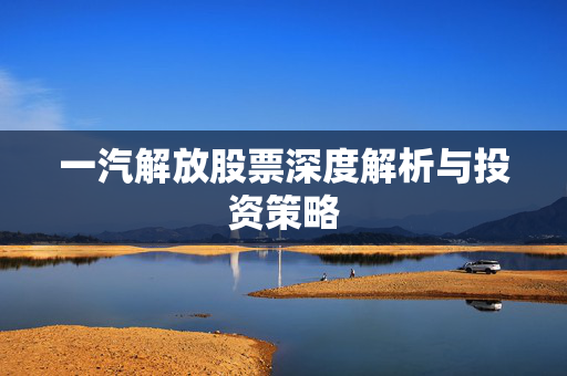 一汽解放股票深度解析与投资策略
