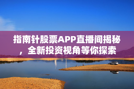 指南针股票APP直播间揭秘，全新投资视角等你探索