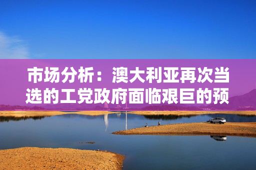 市场分析：澳大利亚再次当选的工党政府面临艰巨的预算任务