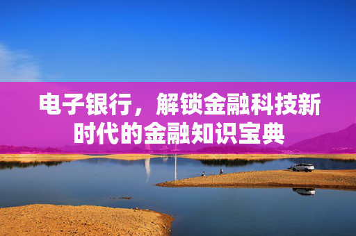 电子银行，解锁金融科技新时代的金融知识宝典