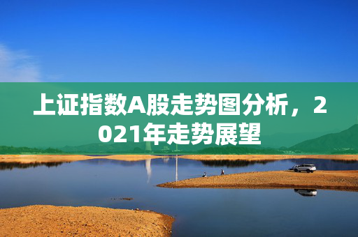 上证指数A股走势图分析，2021年走势展望