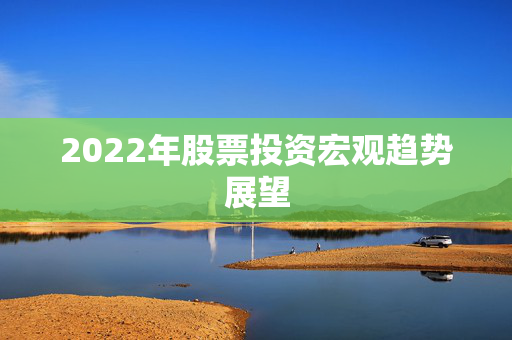 2022年股票投资宏观趋势展望