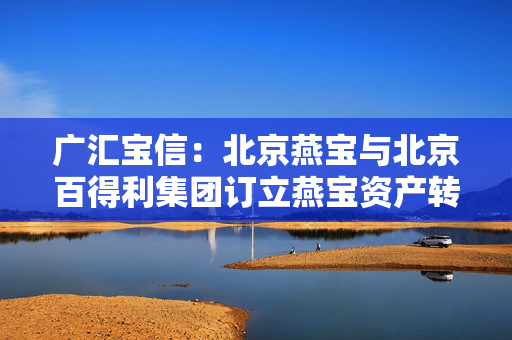 广汇宝信：北京燕宝与北京百得利集团订立燕宝资产转让协议