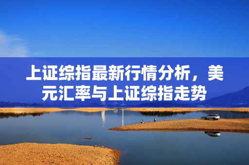 上证综指最新行情分析，美元汇率与上证综指走势