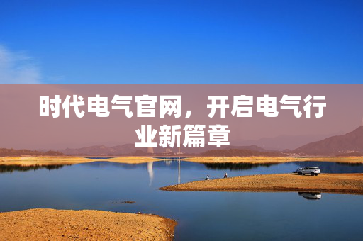 时代电气官网，开启电气行业新篇章