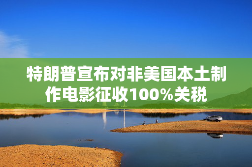 特朗普宣布对非美国本土制作电影征收100%关税